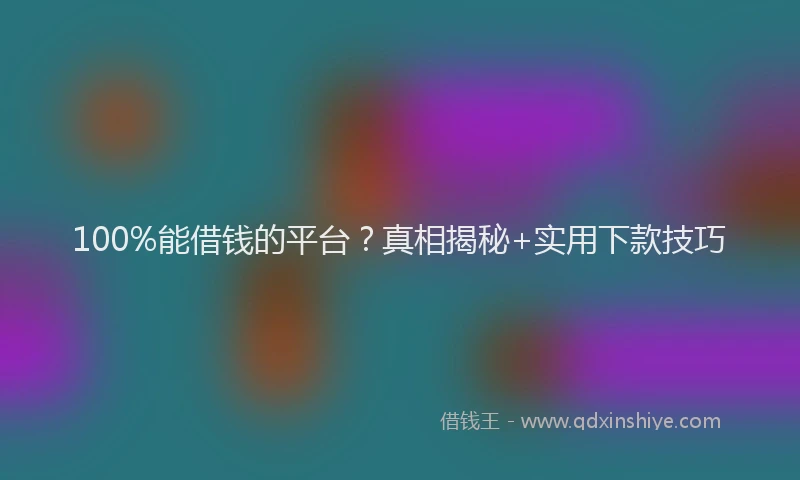 100%能借钱的平台？真相揭秘+实用下款技巧