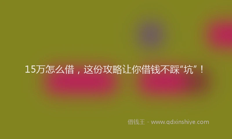 15万怎么借，这份攻略让你借钱不踩“坑”！
