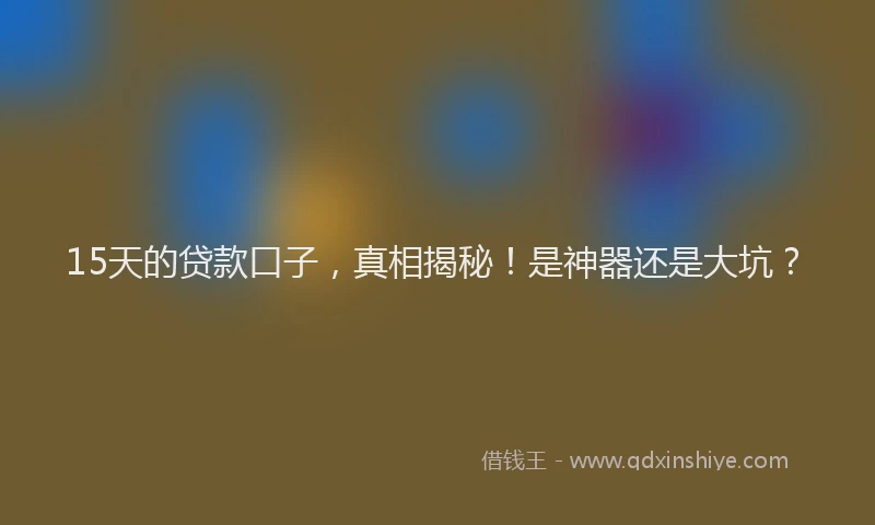 15天的贷款口子，真相揭秘！是神器还是大坑？