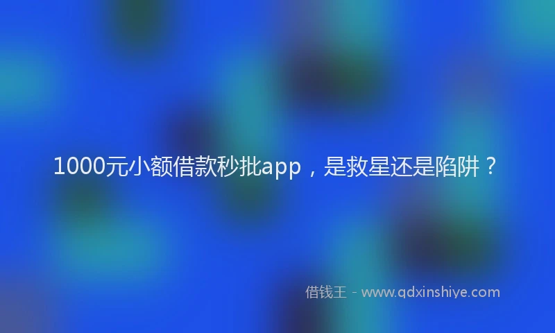 1000元小额借款秒批app，是救星还是陷阱？