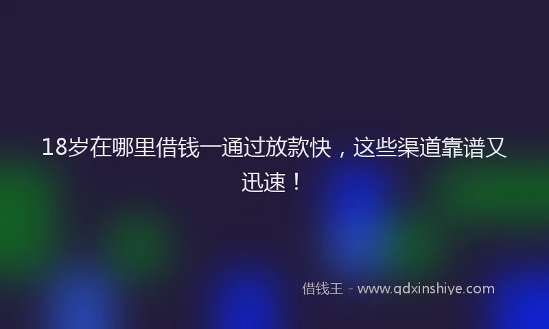 18岁在哪里借钱一通过放款快，这些渠道靠谱又迅速！