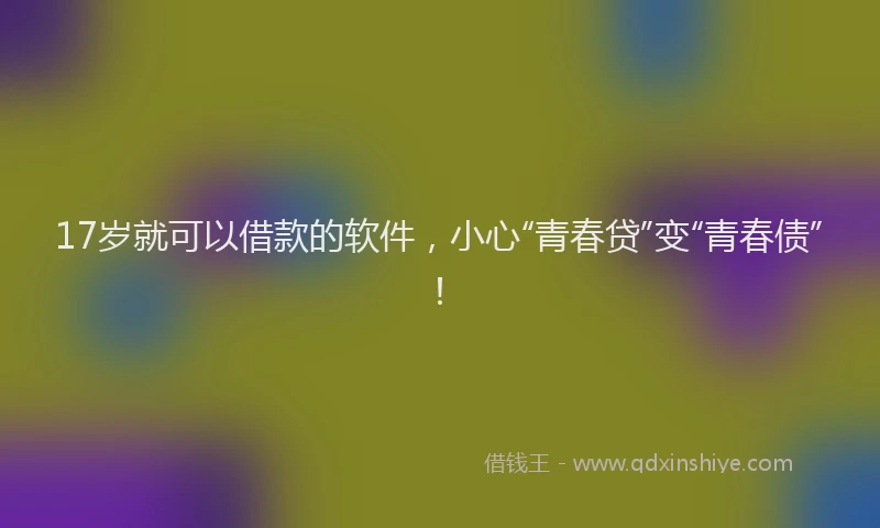 17岁就可以借款的软件，小心“青春贷”变“青春债”！