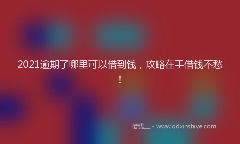 2021逾期了哪里可以借到钱，攻略在手借钱不愁！