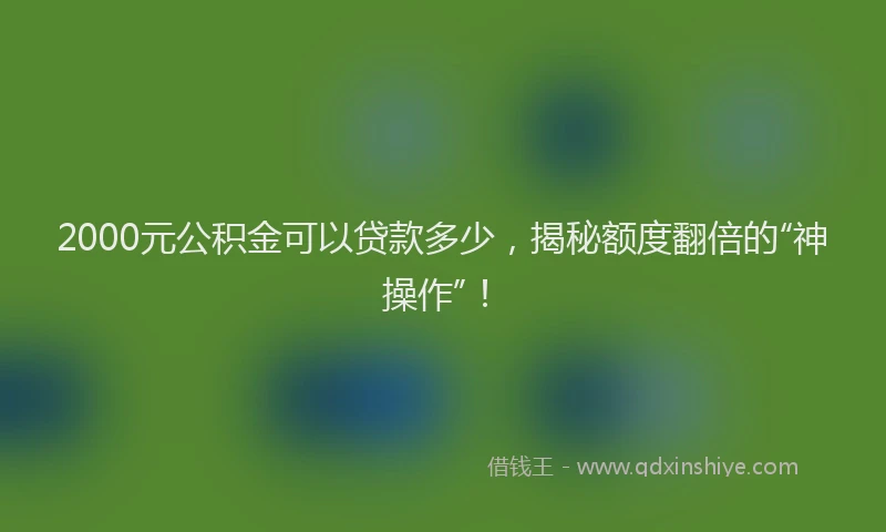 2000元公积金可以贷款多少，揭秘额度翻倍的“神操作”！