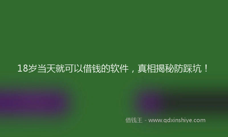 18岁当天就可以借钱的软件，真相揭秘防踩坑！