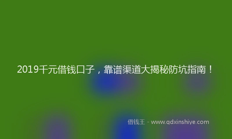 2019千元借钱口子，靠谱渠道大揭秘防坑指南！