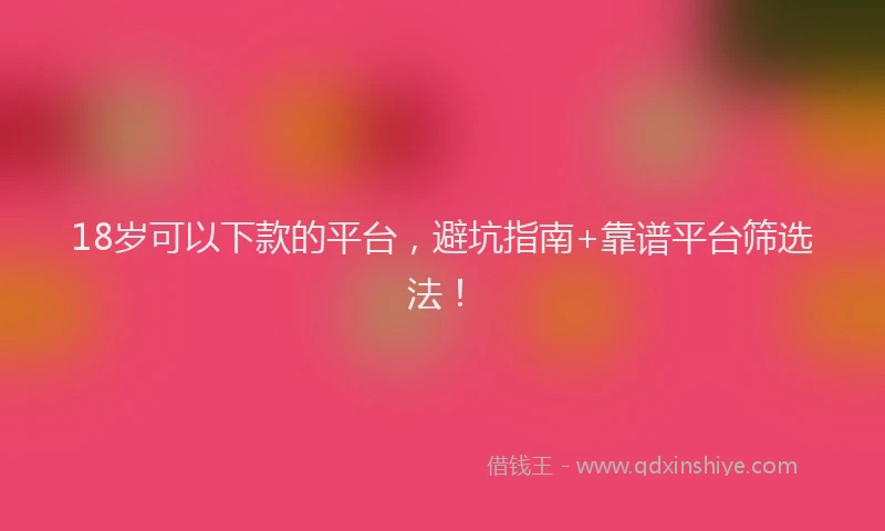 18岁可以下款的平台，避坑指南+靠谱平台筛选法！