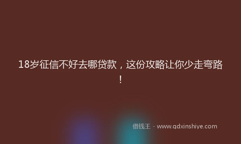 18岁征信不好去哪贷款，这份攻略让你少走弯路！
