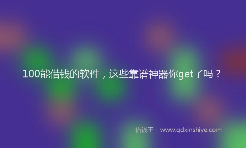 100能借钱的软件，这些靠谱神器你get了吗？