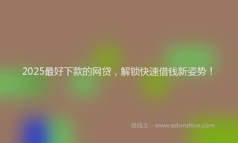 2025最好下款的网贷,解锁快速借钱新姿势!