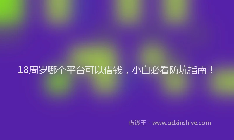 18周岁哪个平台可以借钱，小白必看防坑指南！
