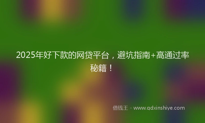 2025年好下款的网贷平台，避坑指南+高通过率秘籍！