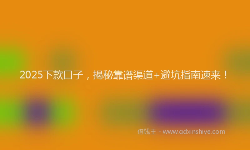 2025下款口子，揭秘靠谱渠道+避坑指南速来！