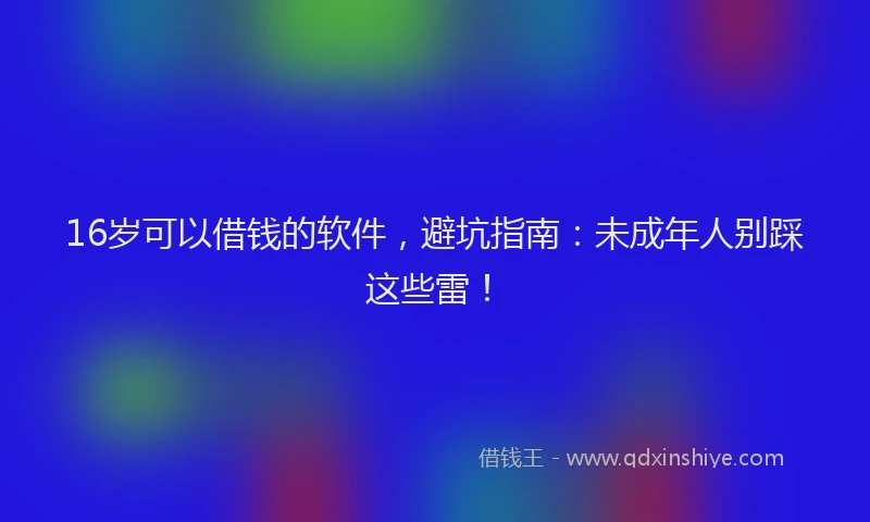 16岁可以借钱的软件，避坑指南：未成年人别踩这些雷！