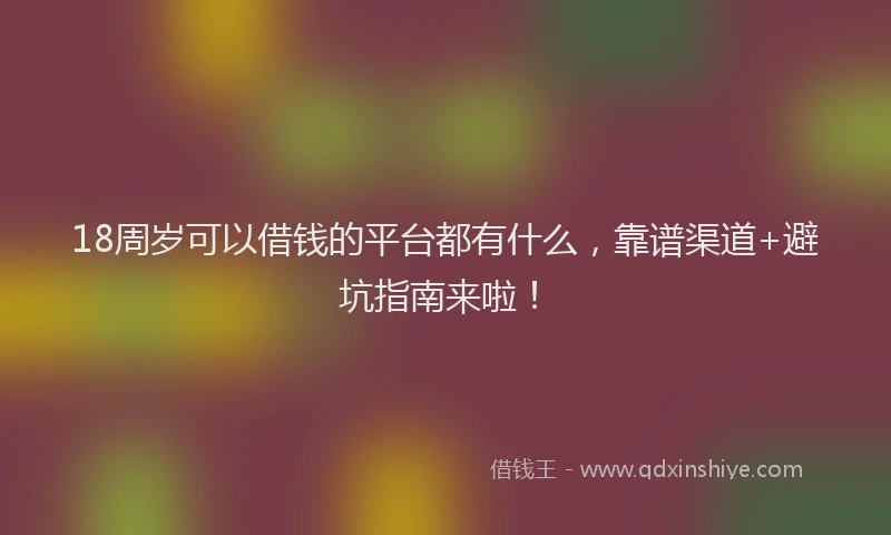 18周岁可以借钱的平台都有什么，靠谱渠道+避坑指南来啦！