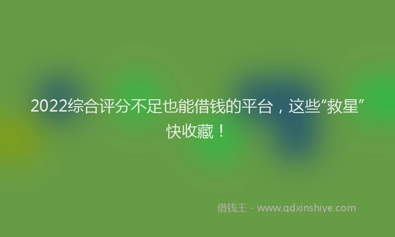 2022综合评分不足也能借钱的平台，这些“救星”快收藏！