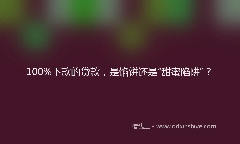 100%下款的贷款，是馅饼还是“甜蜜陷阱”？