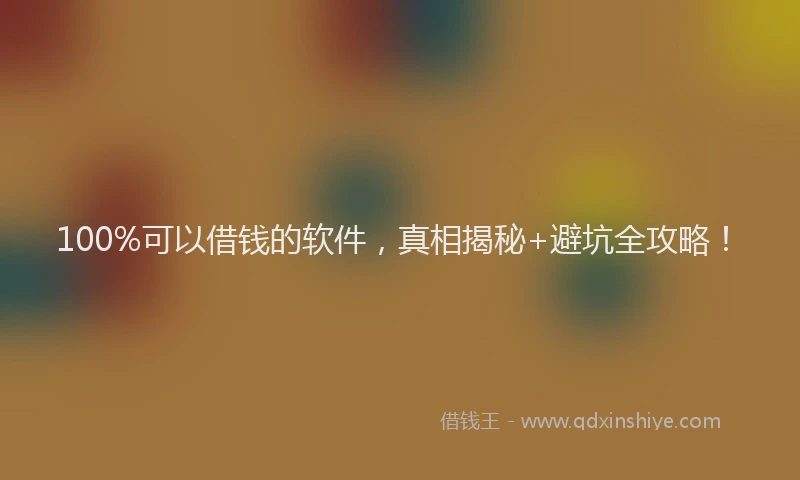 100%可以借钱的软件，真相揭秘+避坑全攻略！
