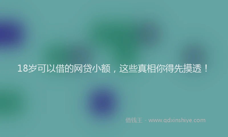 18岁可以借的网贷小额，这些真相你得先摸透！