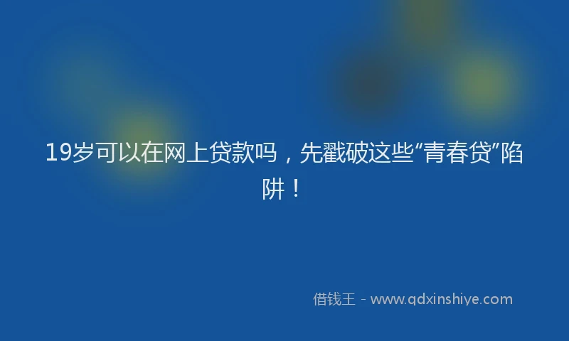19岁可以在网上贷款吗，先戳破这些“青春贷”陷阱！