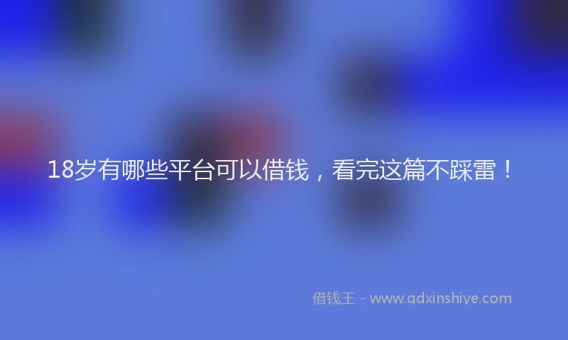 18岁有哪些平台可以借钱，看完这篇不踩雷！