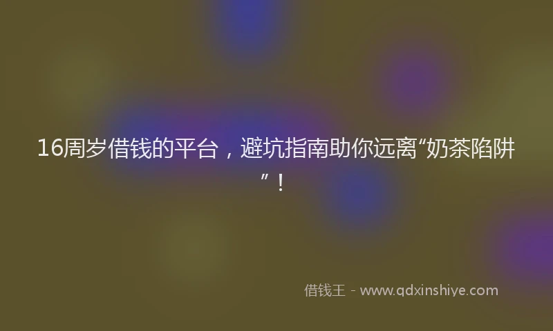 16周岁借钱的平台，避坑指南助你远离“奶茶陷阱”！