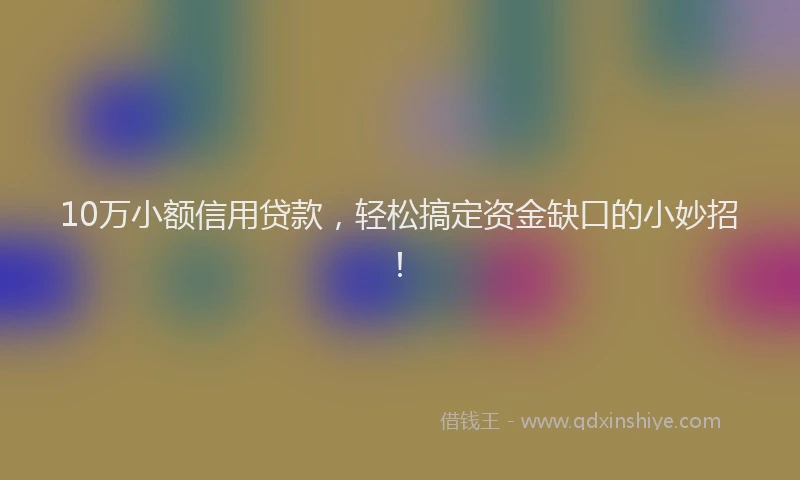 10万小额信用贷款，轻松搞定资金缺口的小妙招！