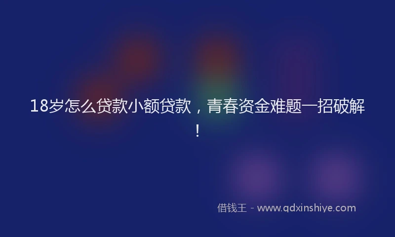 18岁怎么贷款小额贷款，青春资金难题一招破解！