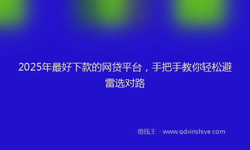 2025年最好下款的网贷平台，手把手教你轻松避雷选对路