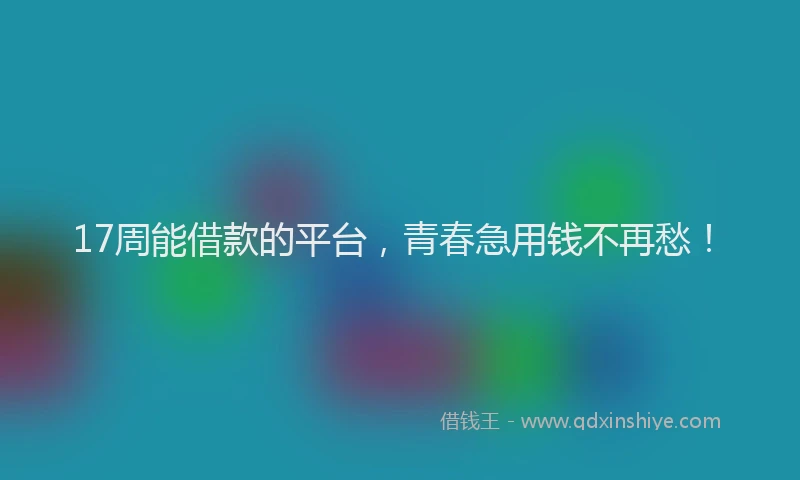 17周能借款的平台，青春急用钱不再愁！