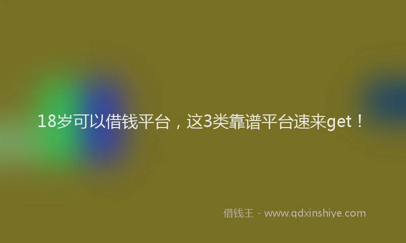 18岁可以借钱平台，这3类靠谱平台速来get！