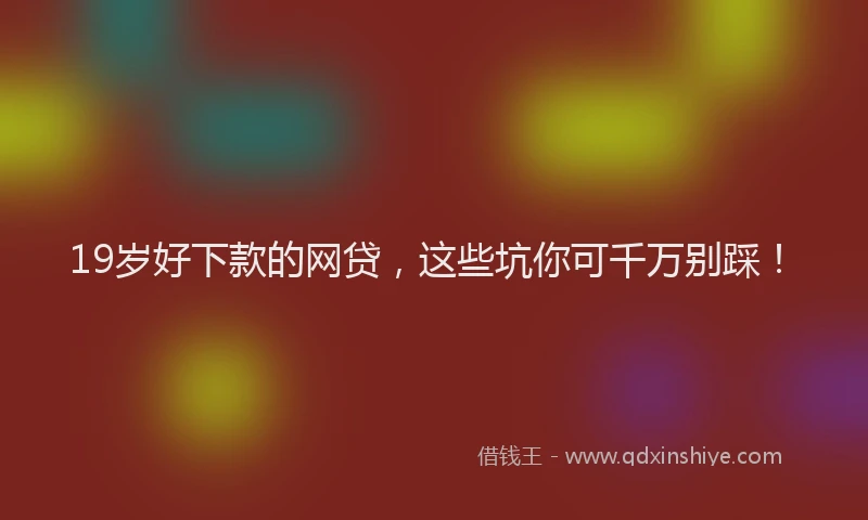 19岁好下款的网贷，这些坑你可千万别踩！