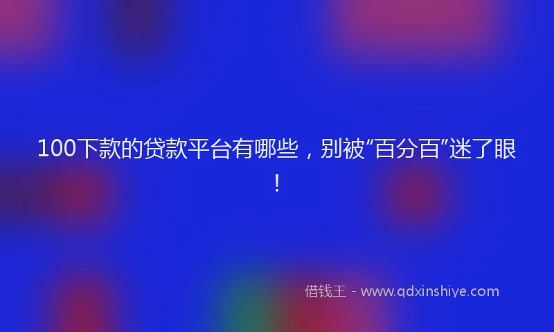 100下款的贷款平台有哪些，别被“百分百”迷了眼！