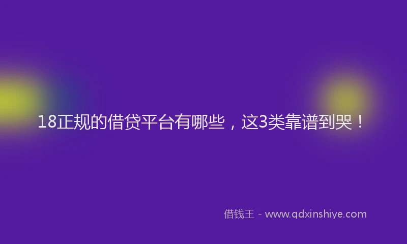 18正规的借贷平台有哪些，这3类靠谱到哭！