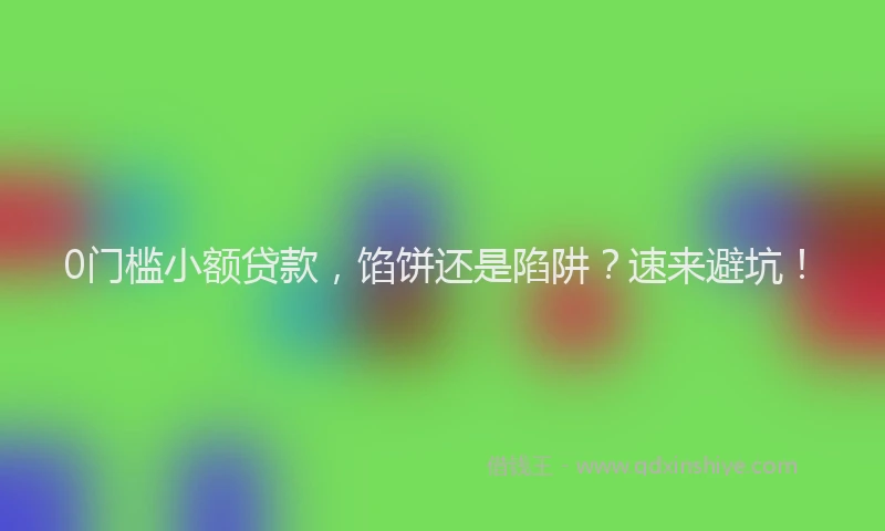 0门槛小额贷款，馅饼还是陷阱？速来避坑！