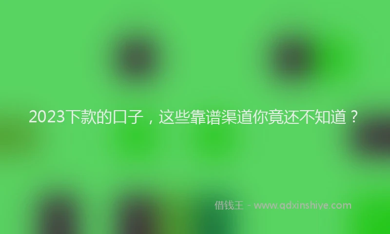 2023下款的口子，这些靠谱渠道你竟还不知道？