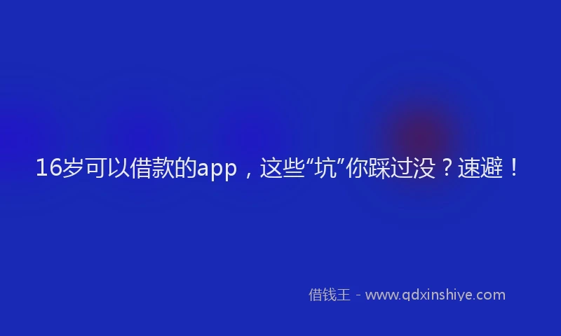 16岁可以借款的app，这些“坑”你踩过没？速避！