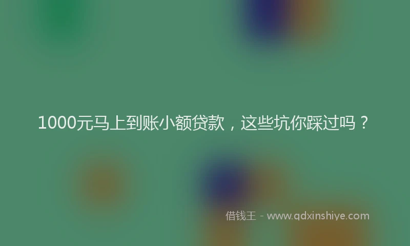 1000元马上到账小额贷款，这些坑你踩过吗？