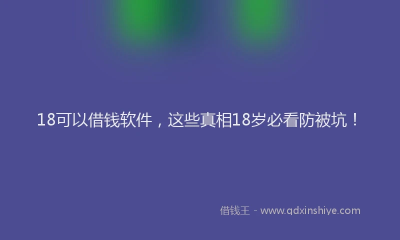 18可以借钱软件，这些真相18岁必看防被坑！
