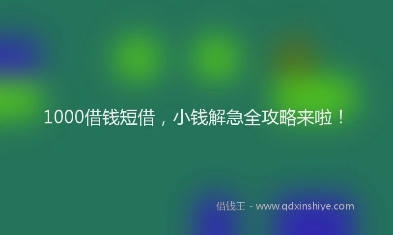 1000借钱短借，小钱解急全攻略来啦！