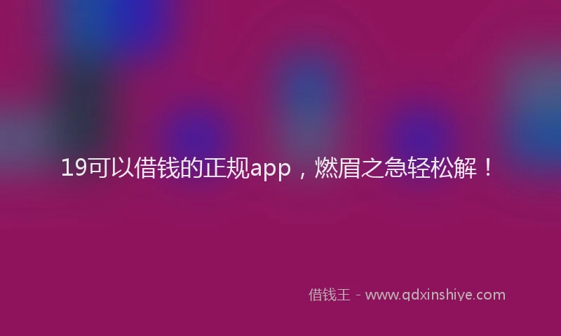 19可以借钱的正规app，燃眉之急轻松解！