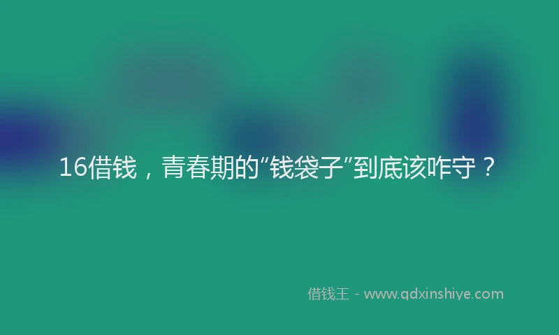 16借钱，青春期的“钱袋子”到底该咋守？