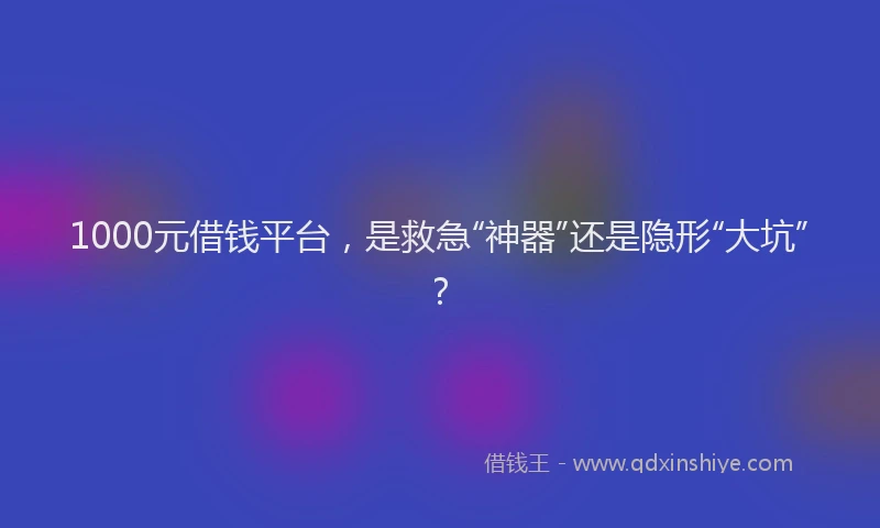 1000元借钱平台，是救急“神器”还是隐形“大坑”？