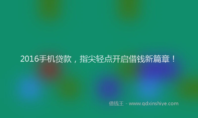2016手机贷款，指尖轻点开启借钱新篇章！