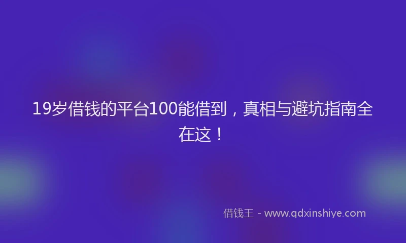19岁借钱的平台100能借到，真相与避坑指南全在这！