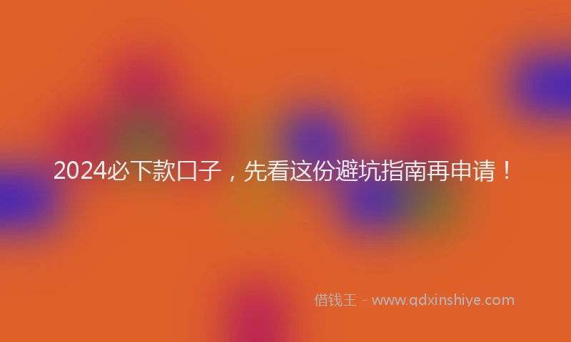 2024必下款口子，先看这份避坑指南再申请！