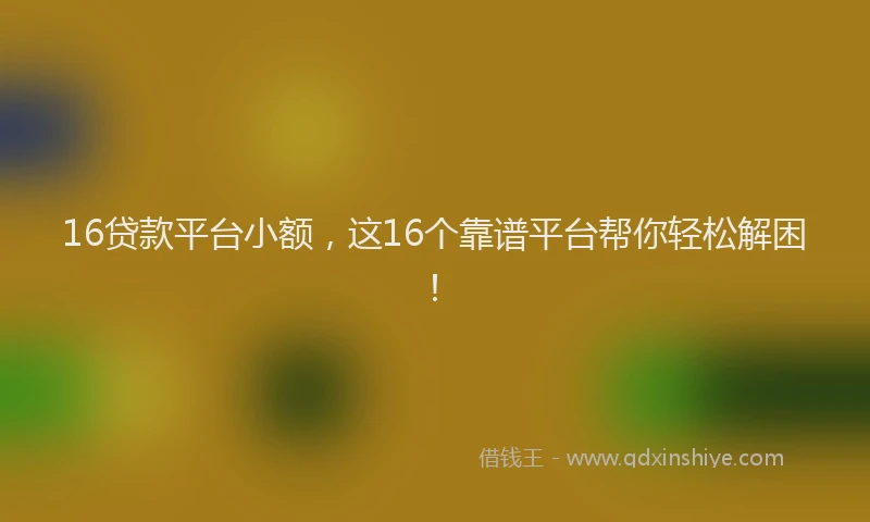 16贷款平台小额，这16个靠谱平台帮你轻松解困！