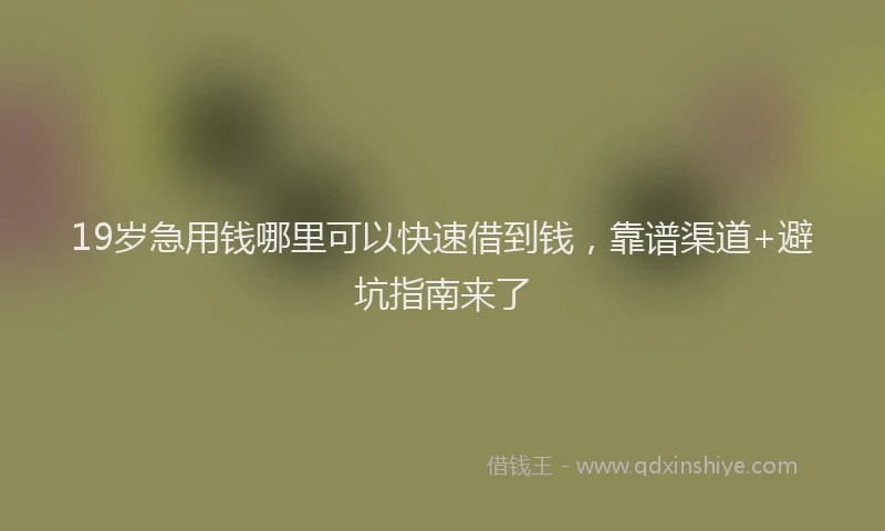 19岁急用钱哪里可以快速借到钱，靠谱渠道+避坑指南来了