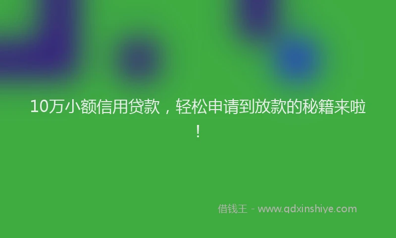 10万小额信用贷款，轻松申请到放款的秘籍来啦！