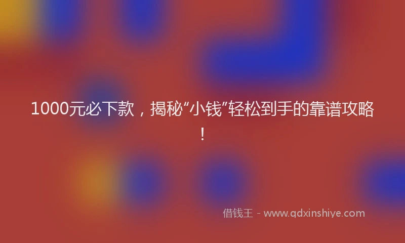 1000元必下款，揭秘“小钱”轻松到手的靠谱攻略！